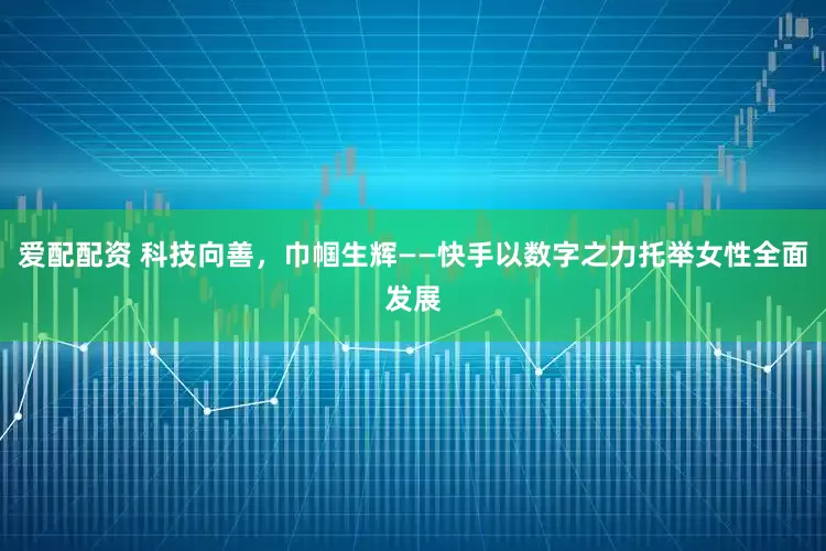 爱配配资 科技向善，巾帼生辉——快手以数字之力托举女性全面发展