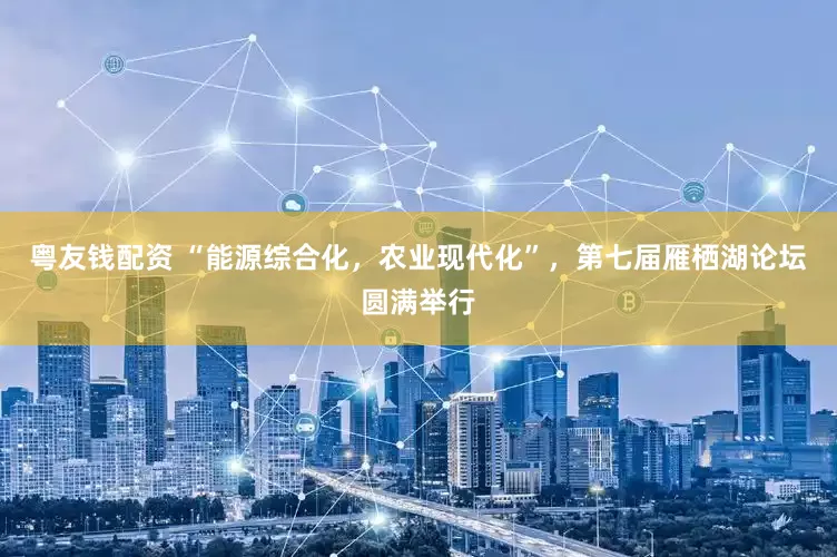 粤友钱配资 “能源综合化，农业现代化”，第七届雁栖湖论坛圆满举行