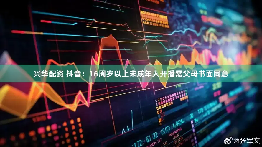 兴华配资 抖音：16周岁以上未成年人开播需父母书面同意