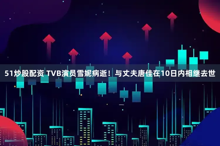 51炒股配资 TVB演员雪妮病逝！与丈夫唐佳在10日内相继去世