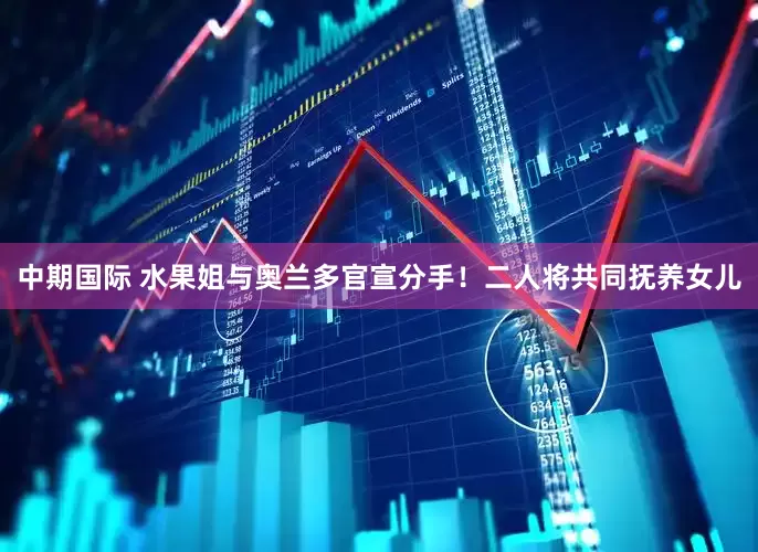 中期国际 水果姐与奥兰多官宣分手！二人将共同抚养女儿