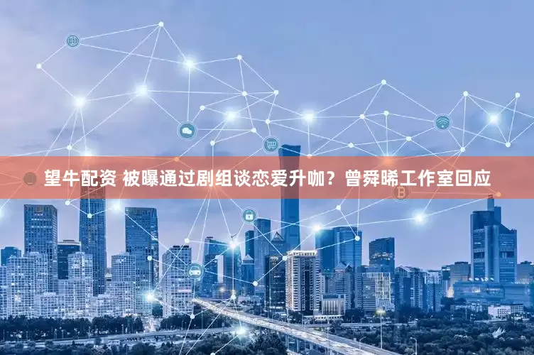 望牛配资 被曝通过剧组谈恋爱升咖？曾舜晞工作室回应