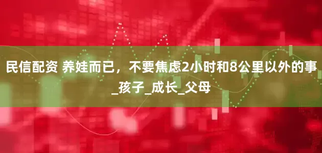 民信配资 养娃而已，不要焦虑2小时和8公里以外的事_孩子_成长_父母