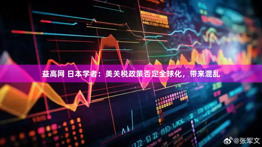 益高网 日本学者：美关税政策否定全球化，带来混乱