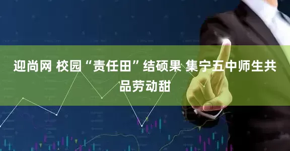 迎尚网 校园“责任田”结硕果 集宁五中师生共品劳动甜