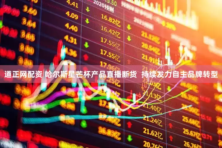 道正网配资 哈尔斯星芒杯产品直播断货  持续发力自主品牌转型