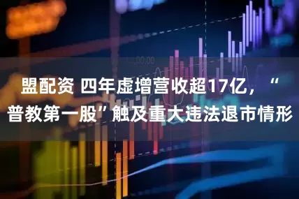 盟配资 四年虚增营收超17亿，“普教第一股”触及重大违法退市情形
