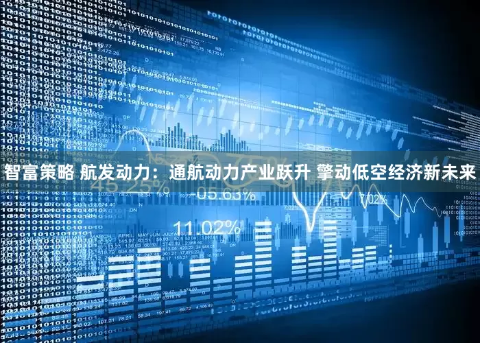 智富策略 航发动力：通航动力产业跃升 擎动低空经济新未来