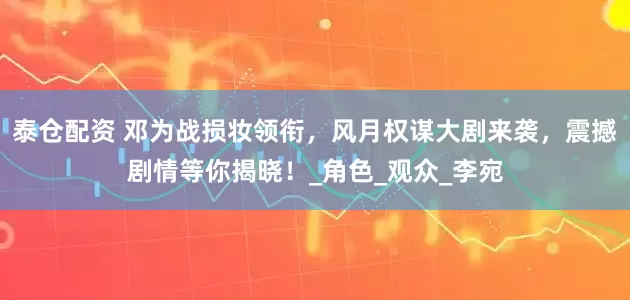 泰仓配资 邓为战损妆领衔，风月权谋大剧来袭，震撼剧情等你揭晓！_角色_观众_李宛