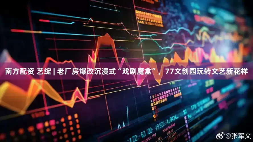 南方配资 艺绽 | 老厂房爆改沉浸式“戏剧魔盒”，77文创园玩转文艺新花样