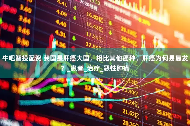 牛吧智投配资 我国是肝癌大国，相比其他癌种，肝癌为何易复发？_患者_治疗_恶性肿瘤