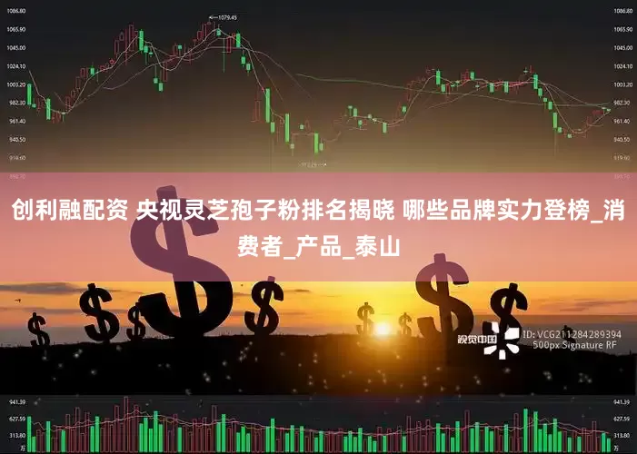 创利融配资 央视灵芝孢子粉排名揭晓 哪些品牌实力登榜_消费者_产品_泰山