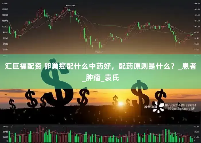 汇巨福配资 卵巢癌配什么中药好，配药原则是什么？_患者_肿瘤_袁氏