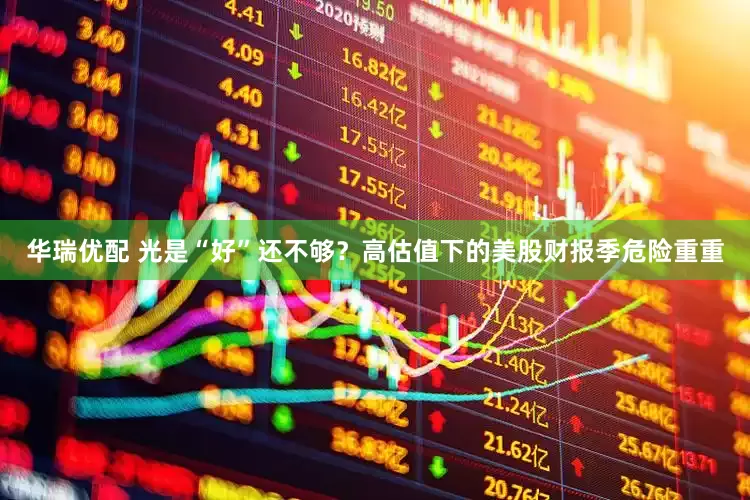 华瑞优配 光是“好”还不够？高估值下的美股财报季危险重重