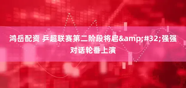 鸿岳配资 乒超联赛第二阶段将启&#32;强强对话轮番上演