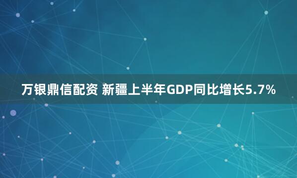 万银鼎信配资 新疆上半年GDP同比增长5.7%