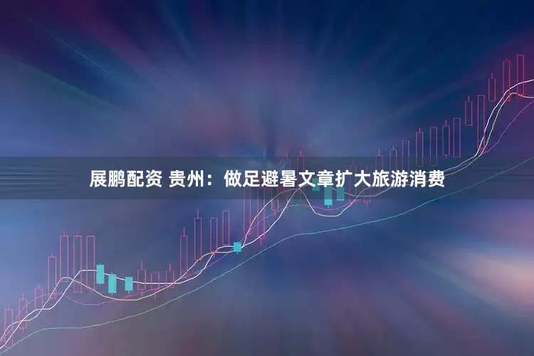 展鹏配资 贵州：做足避暑文章扩大旅游消费