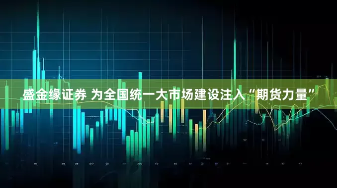 盛金缘证券 为全国统一大市场建设注入“期货力量”