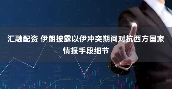 汇融配资 伊朗披露以伊冲突期间对抗西方国家情报手段细节