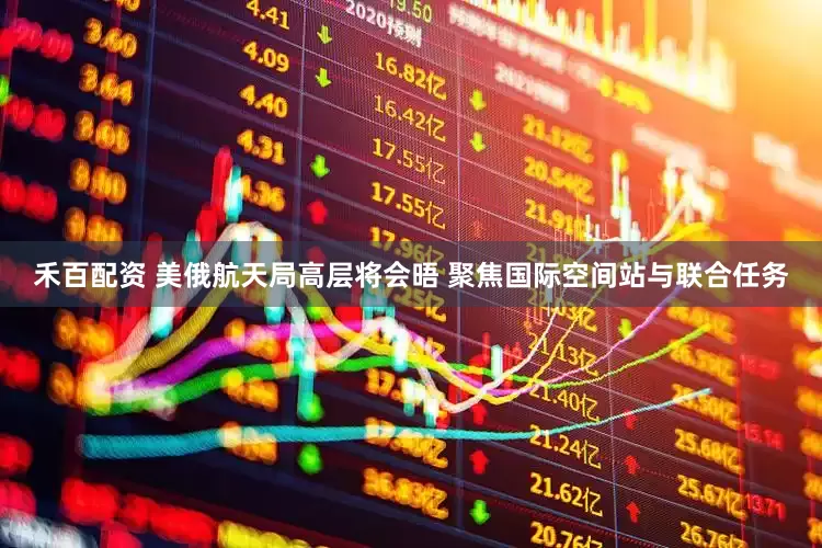 禾百配资 美俄航天局高层将会晤 聚焦国际空间站与联合任务