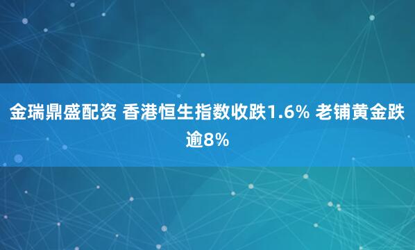金瑞鼎盛配资 香港恒生指数收跌1.6% 老铺黄金跌逾8%