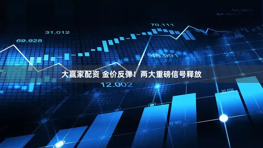 大赢家配资 金价反弹！两大重磅信号释放