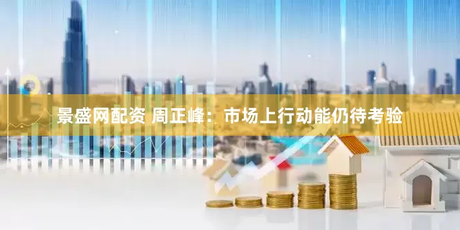 景盛网配资 周正峰：市场上行动能仍待考验