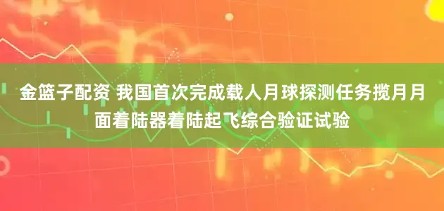 金篮子配资 我国首次完成载人月球探测任务揽月月面着陆器着陆起飞综合验证试验