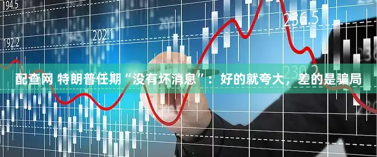 配查网 特朗普任期“没有坏消息”：好的就夸大，差的是骗局