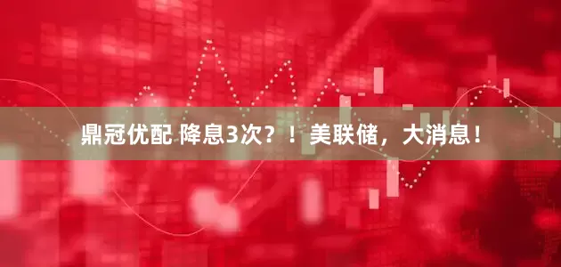 鼎冠优配 降息3次？！美联储，大消息！