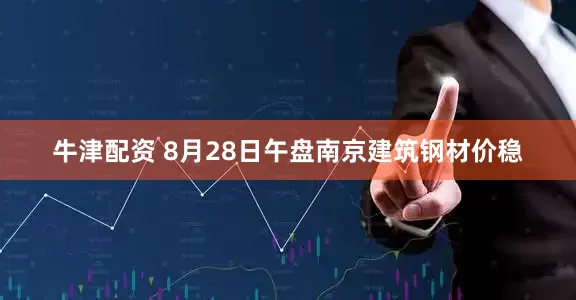 牛津配资 8月28日午盘南京建筑钢材价稳