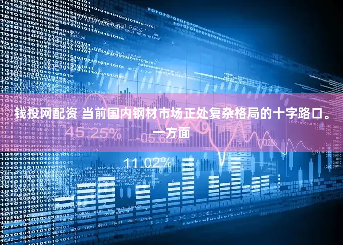 钱投网配资 当前国内钢材市场正处复杂格局的十字路口。一方面