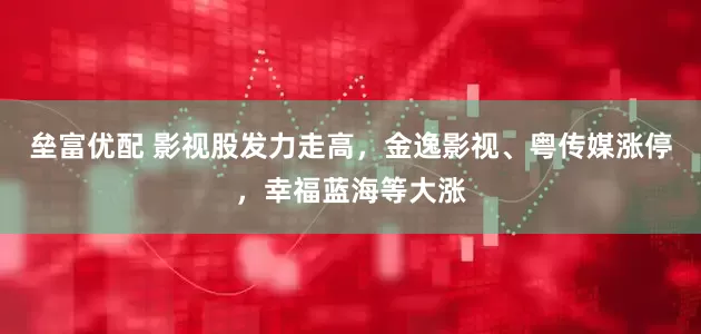 垒富优配 影视股发力走高，金逸影视、粤传媒涨停，幸福蓝海等大涨