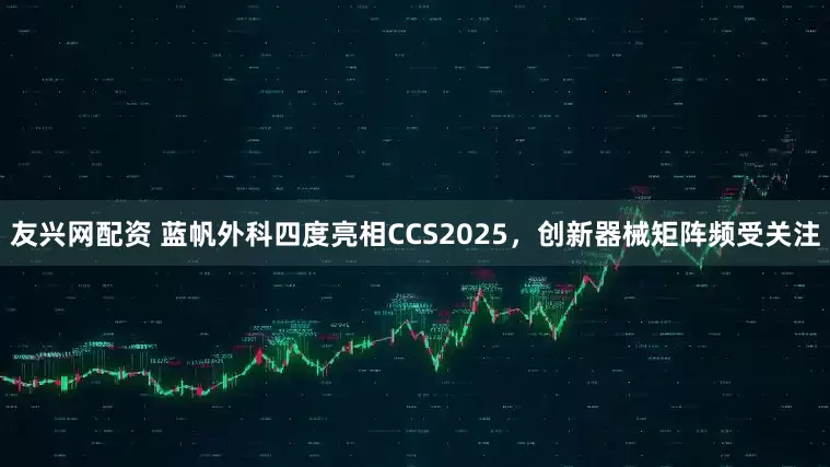 友兴网配资 蓝帆外科四度亮相CCS2025，创新器械矩阵频受关注