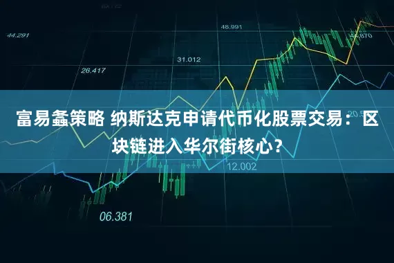 富易螽策略 纳斯达克申请代币化股票交易:区块链进入华尔街核心?