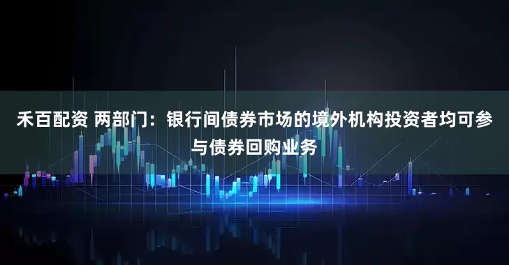 禾百配资 两部门：银行间债券市场的境外机构投资者均可参与债券回购业务