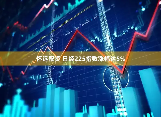 怀远配资 日经225指数涨幅达5%