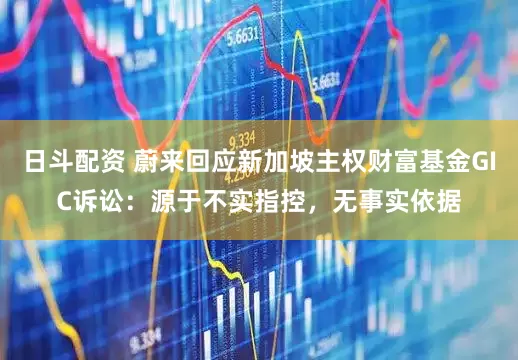 日斗配资 蔚来回应新加坡主权财富基金GIC诉讼：源于不实指控，无事实依据