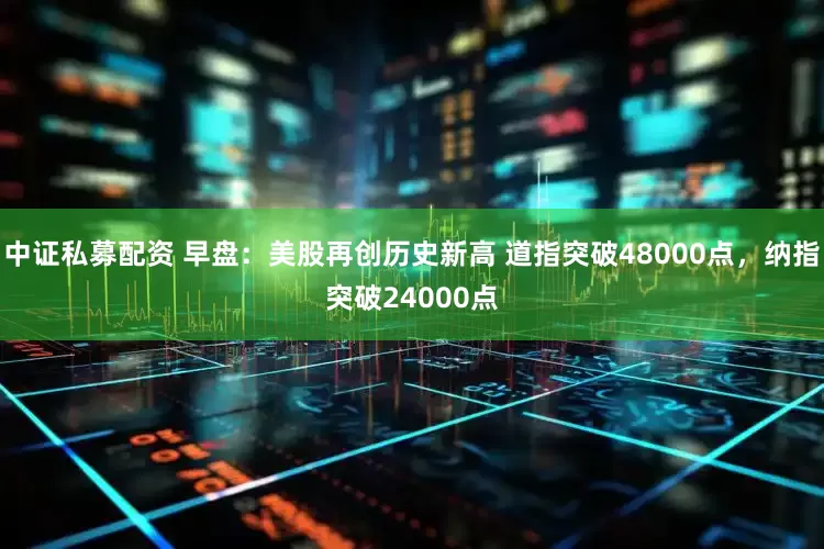 中证私募配资 早盘：美股再创历史新高 道指突破48000点，纳指突破24000点