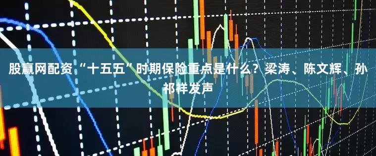 股赢网配资 “十五五”时期保险重点是什么？梁涛、陈文辉、孙祁祥发声