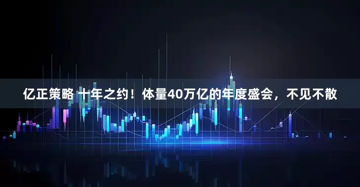 亿正策略 十年之约！体量40万亿的年度盛会，不见不散