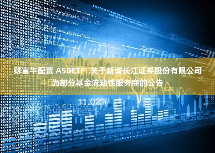 财富牛配资 A50ETF: 关于新增长江证券股份有限公司为部分基金流动性服务商的公告