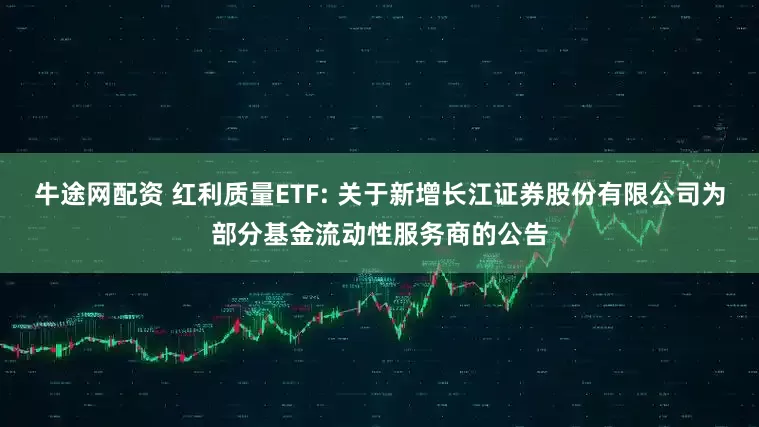 牛途网配资 红利质量ETF: 关于新增长江证券股份有限公司为部分基金流动性服务商的公告