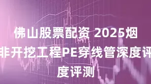 佛山股票配资 2025烟台非开挖工程PE穿线管深度评测