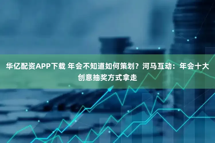 华亿配资APP下载 年会不知道如何策划？河马互动：年会十大创意抽奖方式拿走
