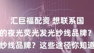 汇巨福配资 想联系国际口碑好的夜光荧光发光纱线品牌？这些途径你知道吗