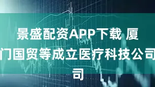 景盛配资APP下载 厦门国贸等成立医疗科技公司