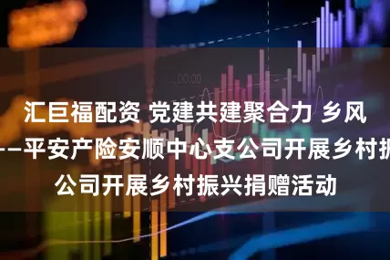 汇巨福配资 党建共建聚合力 乡风文明促振兴——平安产险安顺中心支公司开展乡村振兴捐赠活动