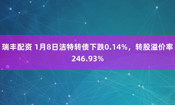 瑞丰配资 1月8日洁特转债下跌0.14%，转股溢价率246.93%