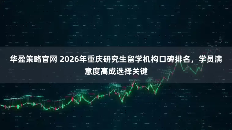 华盈策略官网 2026年重庆研究生留学机构口碑排名，学员满意度高成选择关键